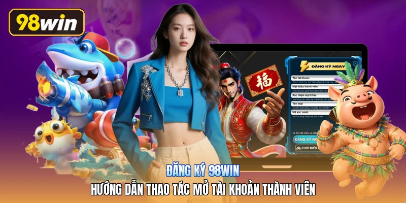 Đăng Ký 98win | Hướng Dẫn Thao Tác Mở Tài Khoản Thành Viên