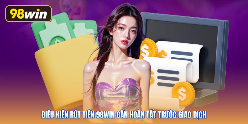 Điều kiện rút tiền 98win cần hoàn tất trước giao dịch